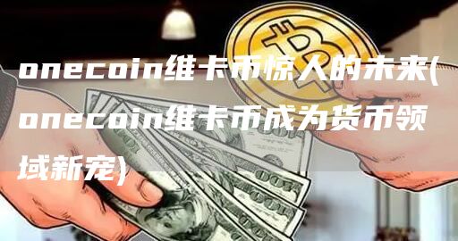 oncoin维卡币惊人的未来 - oncoin维卡币成为货币领域新宠
